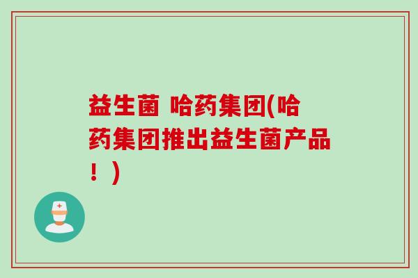 益生菌 哈药集团(哈药集团推出益生菌产品！)