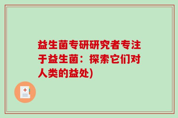 益生菌专研研究者专注于益生菌:探索它们对人类的益处) 益生菌专研研究者专注于益生菌:探索它们对人类的益处)