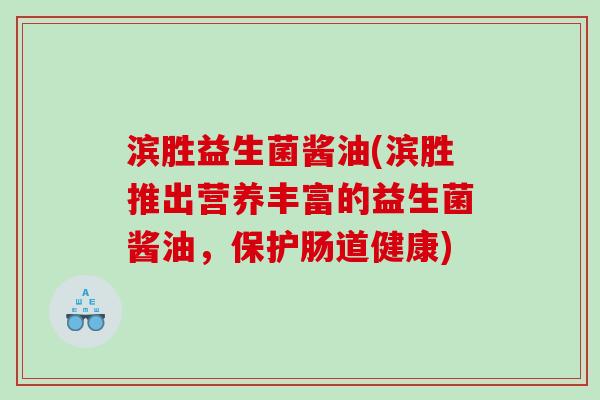 滨胜益生菌酱油(滨胜推出营养丰富的益生菌酱油,保护肠道健康) 滨胜益生菌酱油(滨胜推出营养丰富的益生菌酱油,保护肠道健康)