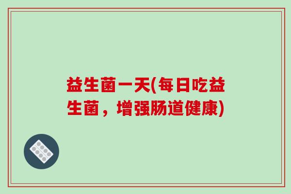 益生菌一天(每日吃益生菌，增强肠道健康)