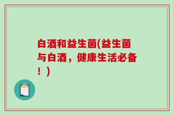 白酒和益生菌(益生菌与白酒,健康生活必备!) 白酒和益生菌(益生菌与白酒,健康生活必备!)