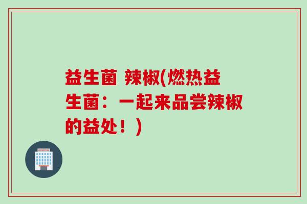 益生菌 辣椒(燃热益生菌:一起来品尝辣椒的益处!) 益生菌 辣椒(燃热益生菌:一起来品尝辣椒的益处!)