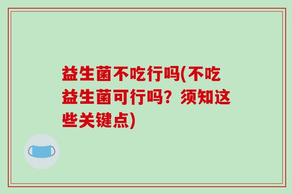 益生菌不吃行吗(不吃益生菌可行吗？须知这些关键点)