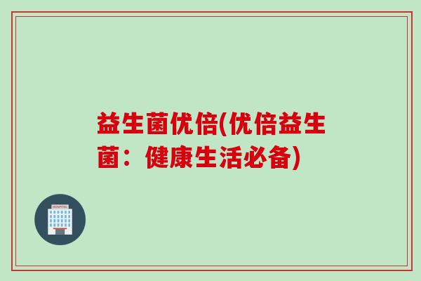 益生菌优倍(优倍益生菌:健康生活必备) 益生菌优倍(优倍益生菌:健康生活必备)