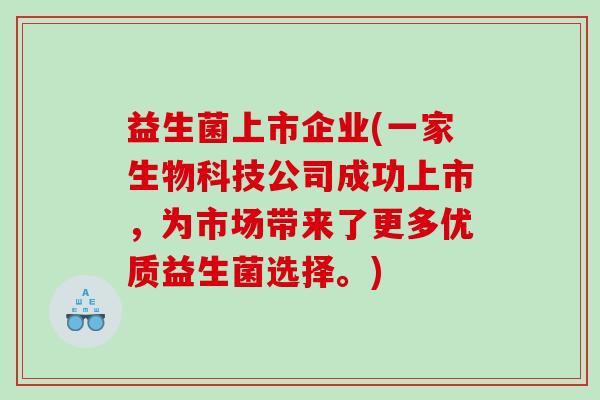 益生菌上市企业(一家生物科技公司成功上市，为市场带来了更多优质益生菌选择。)