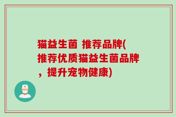 猫益生菌 推荐品牌(推荐优质猫益生菌品牌,提升宠物健康) 猫益生菌 推荐品牌(推荐优质猫益生菌品牌,提升宠物健康)