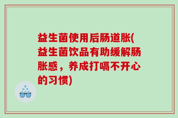 益生菌使用后肠道胀(益生菌饮品有助缓解肠胀感，养成打嗝不开心的习惯)