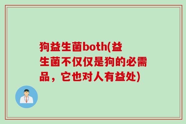 狗益生菌both(益生菌不仅仅是狗的必需品，它也对人有益处)
