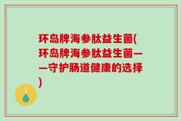环岛牌海参肽益生菌(环岛牌海参肽益生菌——守护肠道健康的选择) 环岛牌海参肽益生菌(环岛牌海参肽益生菌——守护肠道健康的选择)