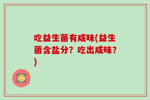 吃益生菌有咸味(益生菌含盐分?吃出咸味?) 吃益生菌有咸味(益生菌含盐分?吃出咸味?)