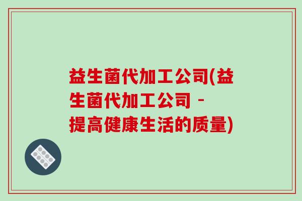 益生菌代加工公司(益生菌代加工公司 - 提高健康生活的质量) 益生菌代加工公司(益生菌代加工公司 - 提高健康生活的质量)