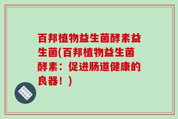 百邦植物益生菌酵素益生菌(百邦植物益生菌酵素：促进肠道健康的良器！)