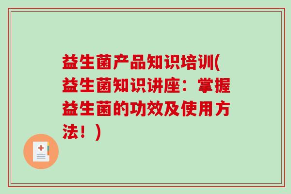 益生菌产品知识培训(益生菌知识讲座：掌握益生菌的功效及使用方法！)