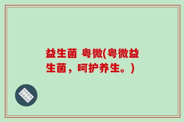 益生菌 粤微(粤微益生菌，呵护养生。)