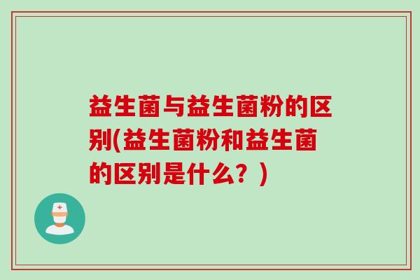 益生菌与益生菌粉的区别(益生菌粉和益生菌的区别是什么？)