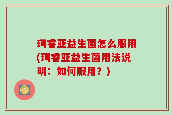 珂睿亚益生菌怎么服用(珂睿亚益生菌用法说明:如何服用?) 珂睿亚益生菌怎么服用(珂睿亚益生菌用法说明:如何服用?)