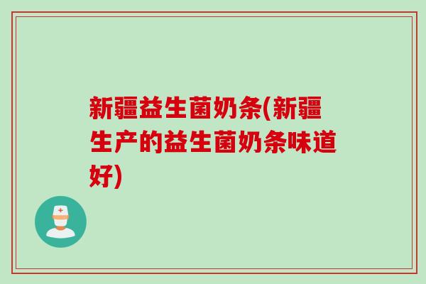 新疆益生菌奶条(新疆生产的益生菌奶条味道好)