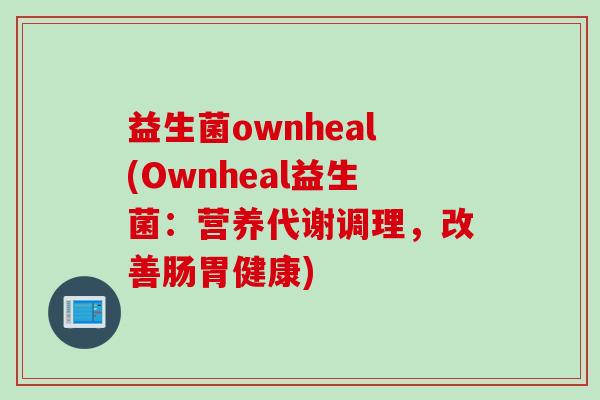 益生菌ownheal(Ownheal益生菌：营养代谢调理，改善肠胃健康)