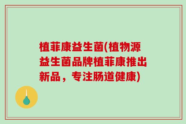 植菲康益生菌(植物源益生菌品牌植菲康推出新品，专注肠道健康)