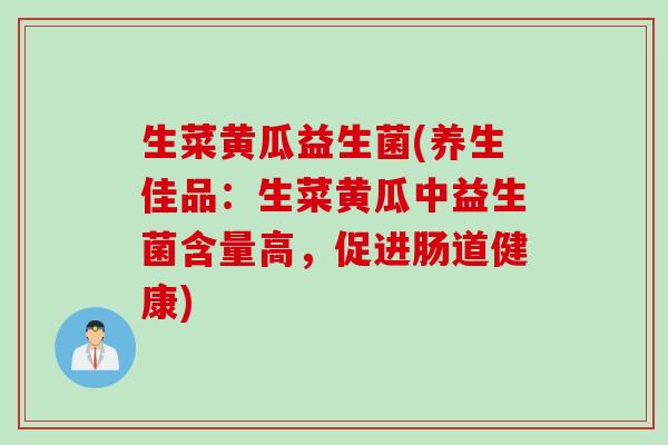 生菜黄瓜益生菌(养生佳品：生菜黄瓜中益生菌含量高，促进肠道健康)