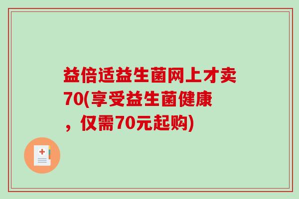 益倍适益生菌网上才卖70(享受益生菌健康，仅需70元起购)