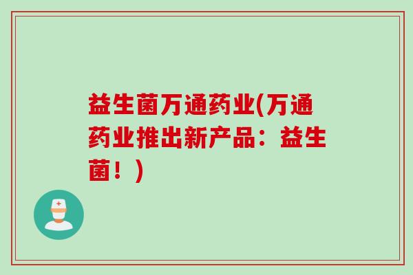 益生菌万通药业(万通药业推出新产品：益生菌！)