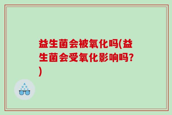益生菌会被氧化吗(益生菌会受氧化影响吗？)