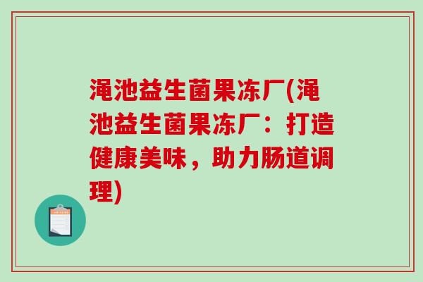 渑池益生菌果冻厂(渑池益生菌果冻厂：打造健康美味，助力肠道调理)
