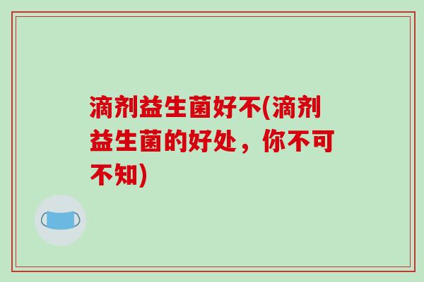 滴剂益生菌好不(滴剂益生菌的好处,你不可不知) 滴剂益生菌好不(滴剂益生菌的好处,你不可不知)