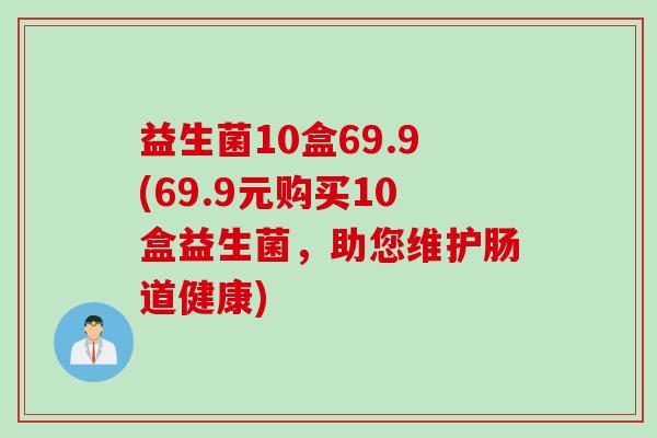 益生菌10盒69.9(69.9元购买10盒益生菌，助您维护肠道健康)