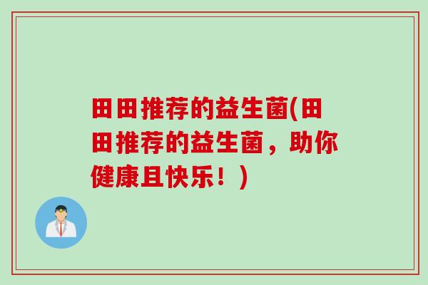 田田推荐的益生菌(田田推荐的益生菌,助你健康且快乐!) 田田推荐的益生菌(田田推荐的益生菌,助你健康且快乐!)