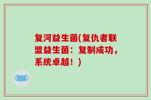 复河益生菌(复仇者联盟益生菌:复制成功,系统卓越!) 复河益生菌(复仇者联盟益生菌:复制成功,系统卓越!)