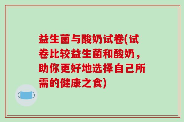 益生菌与酸奶试卷(试卷比较益生菌和酸奶，助你更好地选择自己所需的健康之食)