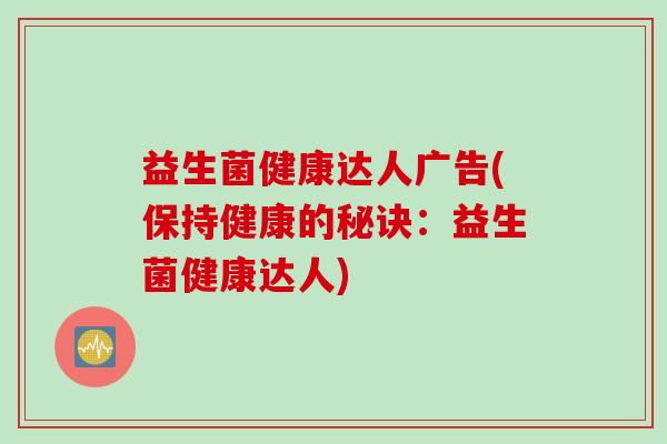益生菌健康达人广告(保持健康的秘诀：益生菌健康达人)
