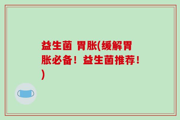 益生菌 胃胀(缓解胃胀必备！益生菌推荐！)