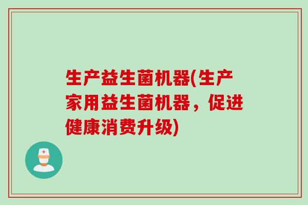 生产益生菌机器(生产家用益生菌机器，促进健康消费升级)