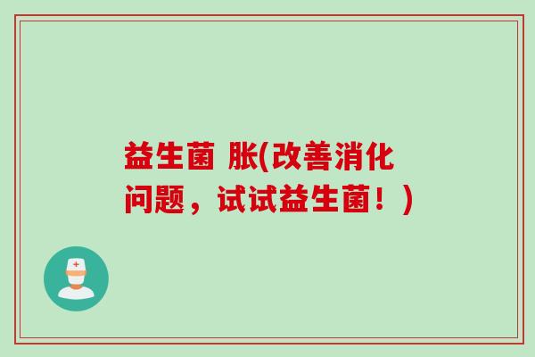益生菌 胀(改善消化问题,试试益生菌!) 益生菌 胀(改善消化问题,试试益生菌!)