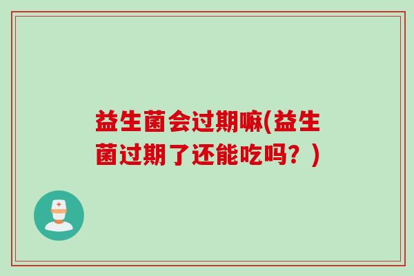益生菌会过期嘛(益生菌过期了还能吃吗?) 益生菌会过期嘛(益生菌过期了还能吃吗?)
