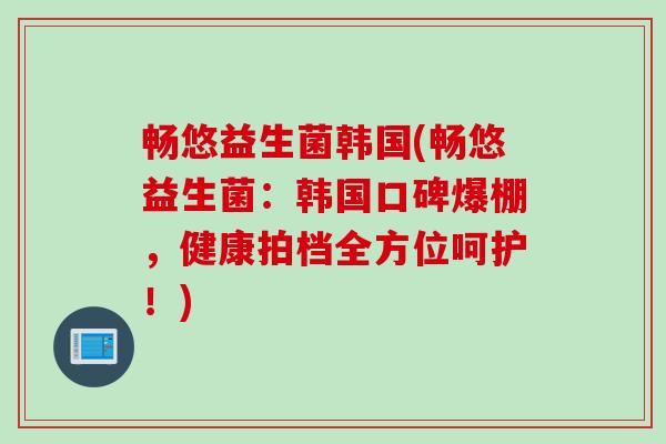 畅悠益生菌韩国(畅悠益生菌:韩国口碑爆棚,健康拍档全方位呵护!) 畅悠益生菌韩国(畅悠益生菌:韩国口碑爆棚,健康拍档全方位呵护!)