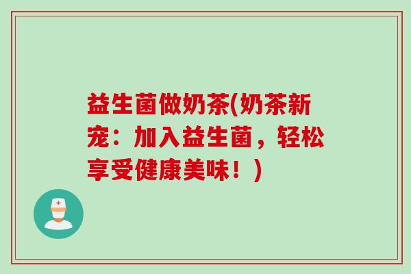 益生菌做奶茶(奶茶新宠:加入益生菌,轻松享受健康美味!) 益生菌做奶茶(奶茶新宠:加入益生菌,轻松享受健康美味!)