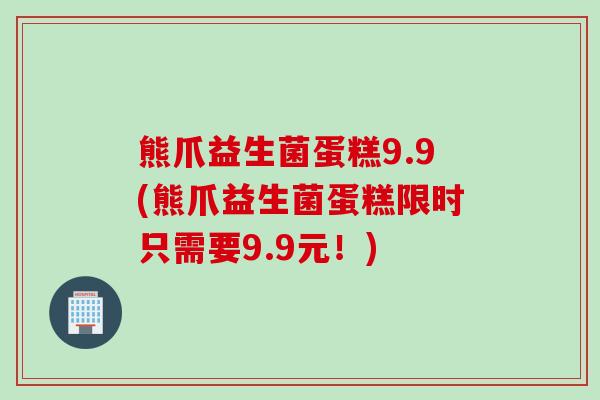 熊爪益生菌蛋糕9.9(熊爪益生菌蛋糕限时只需要9.9元！)