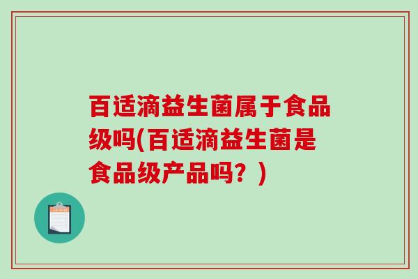 百适滴益生菌属于食品级吗(百适滴益生菌是食品级产品吗？)