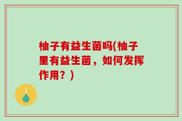 柚子有益生菌吗(柚子里有益生菌,如何发挥作用?) 柚子有益生菌吗(柚子里有益生菌,如何发挥作用?)