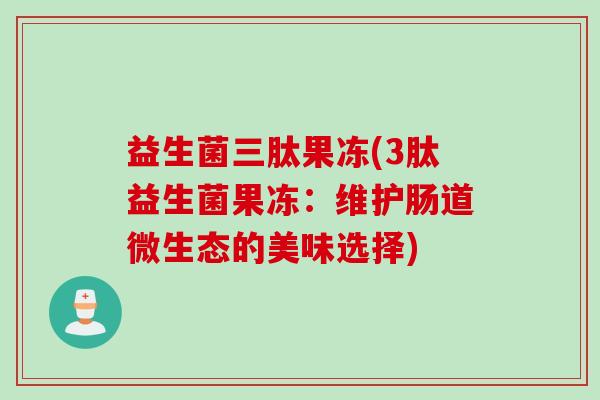 益生菌三肽果冻(3肽益生菌果冻：维护肠道微生态的美味选择)