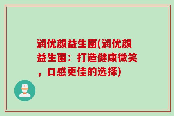 润优颜益生菌(润优颜益生菌:打造健康微笑,口感更佳的选择) 润优颜益生菌(润优颜益生菌:打造健康微笑,口感更佳的选择)