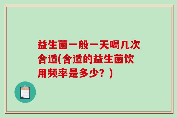 益生菌一般一天喝几次合适(合适的益生菌饮用频率是多少？)