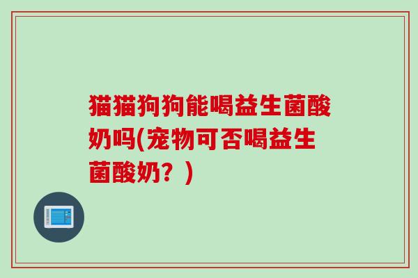 猫猫狗狗能喝益生菌酸奶吗(宠物可否喝益生菌酸奶？)
