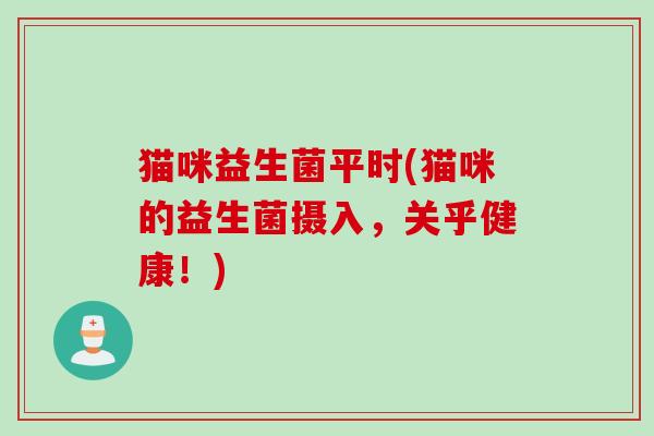 猫咪益生菌平时(猫咪的益生菌摄入，关乎健康！)