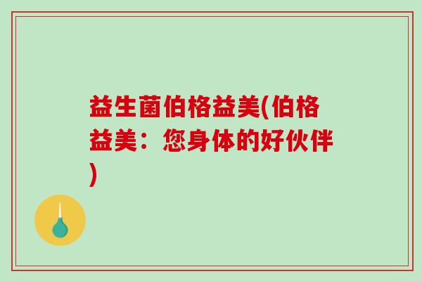 益生菌伯格益美(伯格益美：您身体的好伙伴)