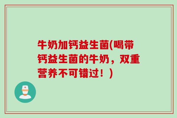 牛奶加钙益生菌(喝带钙益生菌的牛奶，双重营养不可错过！)